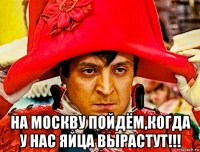  на москву пойдём,когда у нас яйца вырастут!!!