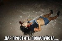  да? простите, пожалуйста....