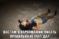 вас там, в наркомафии, писать правильно не учат, да?
