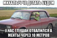 михалыч че делать будем у нас глушак отвалился а менты через 10 метров