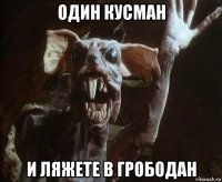 один кусман и ляжете в грободан