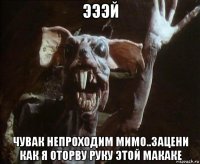 эээй чувак непроходим мимо..зацени как я оторву руку этой макаке