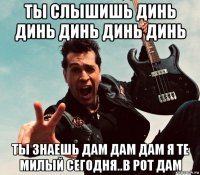 ты слышишь динь динь динь динь динь ты знаешь дам дам дам я те милый сегодня..в рот дам