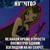 ну'''что? не какой краже я просто посмотрю одним взглядом на их секрет.