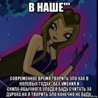 в наше''' современное время,творить зло как в нолевых годах'''без умения и скила-обычного злодея буду считать за дурока.но я творить зло конечно не буду.