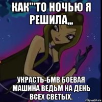 как'''то ночью я решила,,, украсть-бмв боевая машина ведьм на день всех светых.