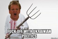  fuck off with ukrainian politics
