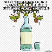 ты по жизни иди осторожно, береги дар здоровья природный, на пути, очень даже возможно, змей горыныч лежит подколодный. 