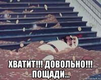  хватит!!! довольно!!! пощади...