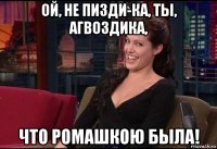 ой, не пизди-ка, ты, агвоздика, что ромашкою была!