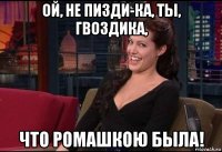 ой, не пизди-ка, ты, гвоздика, что ромашкою была!