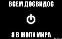 всем досвидос я в жопу мира