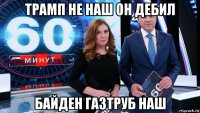 трамп не наш он дебил байден газтруб наш