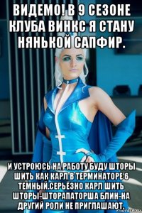 видемо! в 9 сезоне клуба винкс я стану нянькой сапфир. и устроюсь на работу буду шторы шить как карл в терминаторе 6 темный.серьёзно карл шить шторы-шторапаторша блин-на другий роли не приглашают.