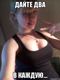 дайте два в каждую...