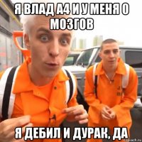 я влад а4 и у меня 0 мозгов я дебил и дурак, да