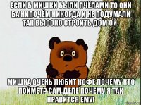 если б мишки были пчёлами то они ба нипочём никогда и не подумали так высоко строить дом ой. мишка очень любит кофе почему кто поймёт? сам деле почему я так нравится ему!