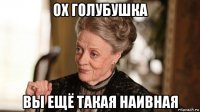 ох голубушка вы ещё такая наивная