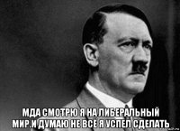  мда смотрю я на либеральный мир.и думаю не всё я успел сделать