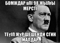 бомждар әлі 98 жылғы мерсті теүіп жүр шешенди сгин малдар