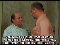  товарищ, а вы не правы! каждый человек сперва должен думать об обществе, в котором живет, а уж потом о своем месте в нем и о себе.