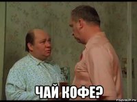  чай кофе?