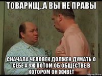 товарищ..а вы не правы сначала человек должен думать о себе а уж потом об обществе в котором он живет