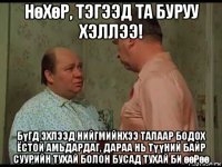 нөхөр, тэгээд та буруу хэллээ! бүгд эхлээд нийгмийнхээ талаар бодох ёстой амьдардаг, дараа нь түүний байр суурийн тухай болон бусад тухай би өөрөө