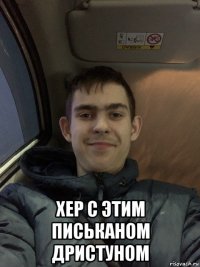  хер с этим письканом дристуном