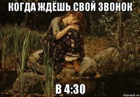 когда ждёшь свой звонок в 4:30
