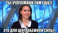 ты учпучмяки там ешь? это для центробежной силы!