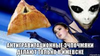  антигравитационные эчпочмяки делают только в ижевске