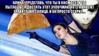 алина! представь, что ты в космосе! и ты пытаешься достать этот эчпочмак, но его уносит гравитация солнца. и он просто сгорит.... 