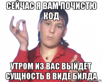 сейчас я вам почистю код утром из вас выйдет сущность в виде билда