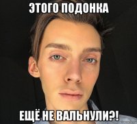 этого подонка ещё не вальнули?!