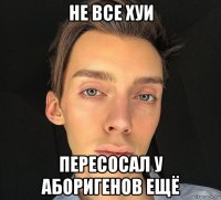 не все хуи пересосал у аборигенов ещё