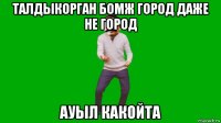 талдыкорган бомж город даже не город ауыл какойта