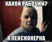 какой рабочий? я пенсионерка