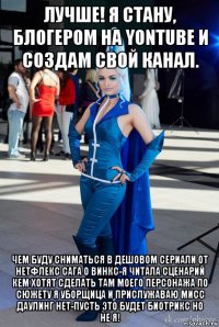 лучше! я стану, блогером на yontube и создам свой канал. чем буду сниматься в дешовом сериали от нетфлекс сага о винкс-я читала сценарий кем хотят сделать там моего персонажа по сюжету я уборщица и прислужаваю мисс даулинг нет-пусть это будет биотрикс но не я!