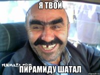 я твой пирамиду шатал