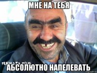 мне на тебя абсолютно напелевать