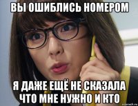 вы ошиблись номером я даже ещё не сказала что мне нужно и кто