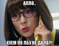 алло.. хуем по лбу не дало?!