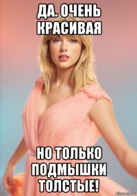 да. очень красивая но только подмышки толстые!