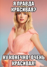 я правда красивая? ну конечно! очень красивая!
