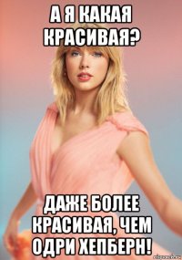 а я какая красивая? даже более красивая, чем одри хепберн!