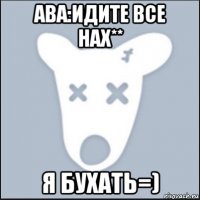 ава:идите все нах** я бухать=)