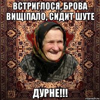 встриглося, брова вищіпало, сидит шуте дурне!!!