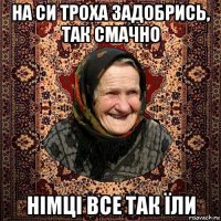 на си троха задобрись, так смачно німці все так їли