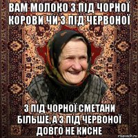 вам молоко з під чорної корови чи з під червоної з під чорної сметани більше, а з під червоної довго не кисне